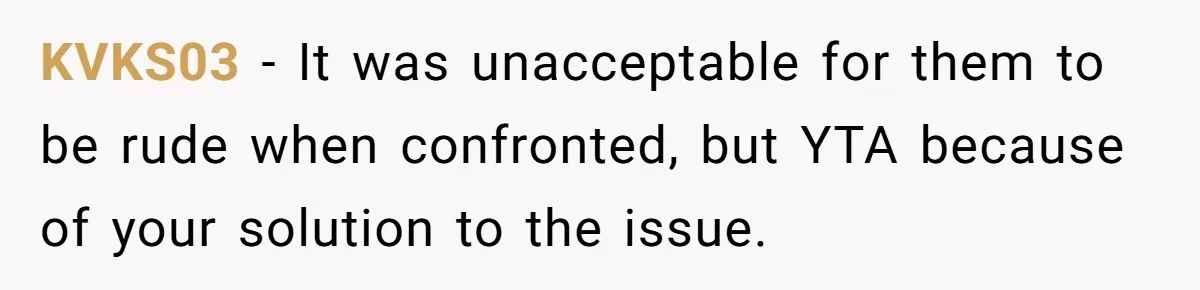 KVKS03 − It was unacceptable for them to be rude when confronted, but YTA because of your solution to the issue.