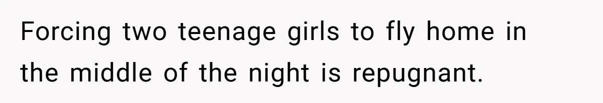 Forcing two teenage girls to fly home in the middle of the night is repugnant.