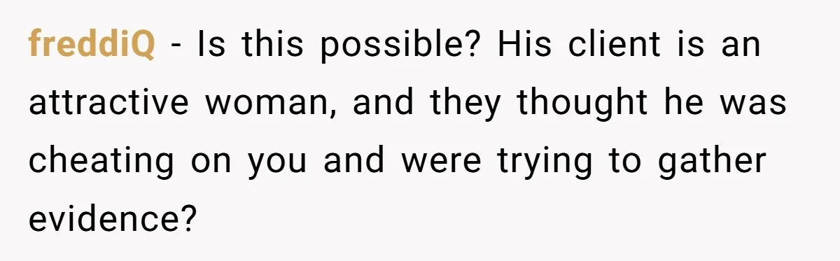 freddiQ − Is this possible? His client is an attractive woman, and they thought he was cheating on you and were trying to gather evidence?