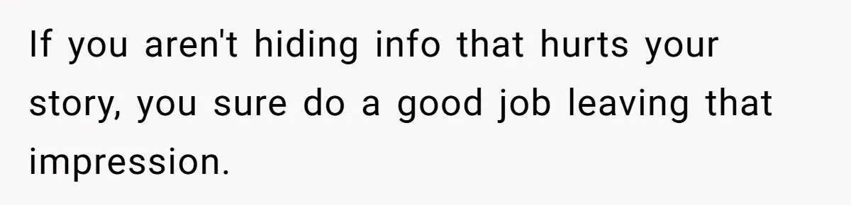 If you aren't hiding info that hurts your story, you sure do a good job leaving that impression.