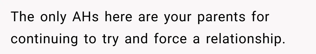 The only AHs here are your parents for continuing to try and force a relationship.