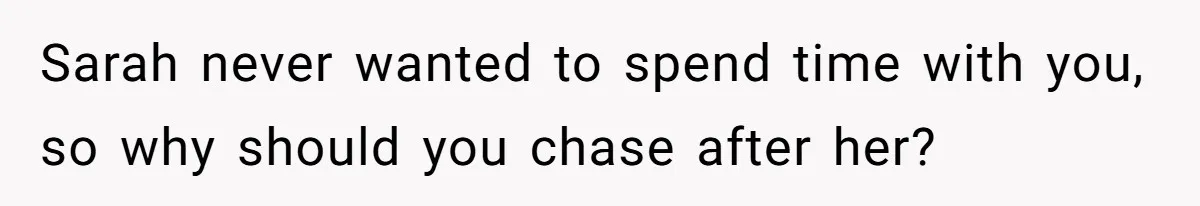 Sarah never wanted to spend time with you, so why should you chase after her?
