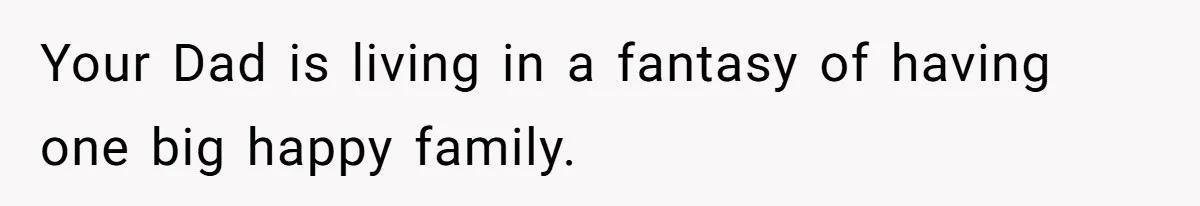 Your Dad is living in a fantasy of having one big happy family.