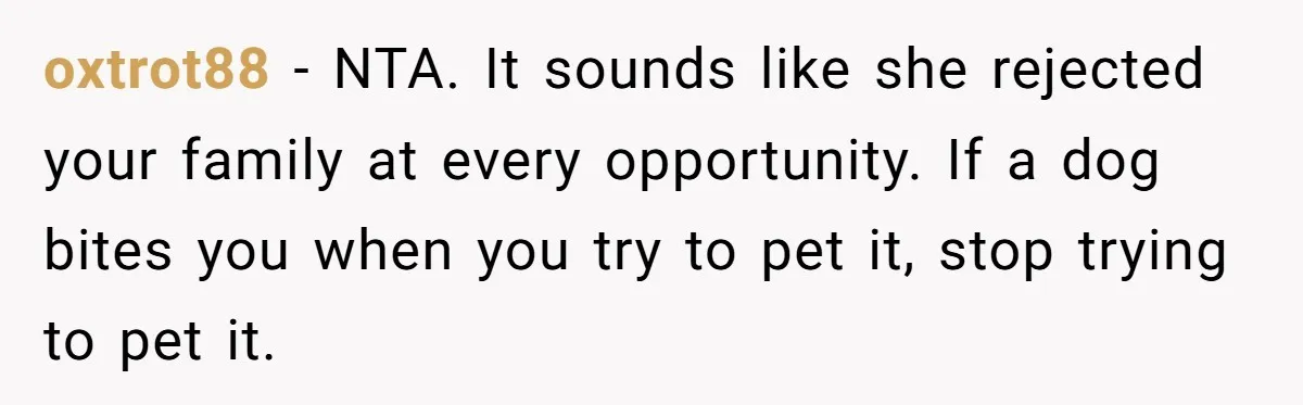 oxtrot88 − NTA. It sounds like she rejected your family at every opportunity. If a dog bites you when you try to pet it, stop trying to pet it.