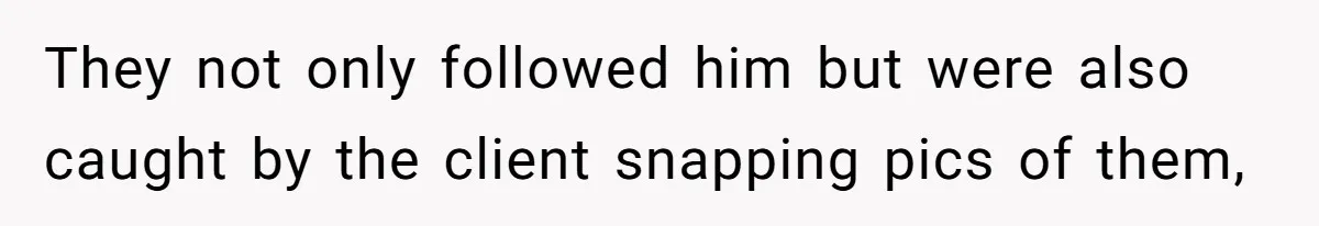 They not only followed him but were also caught by the client snapping pics of them,
