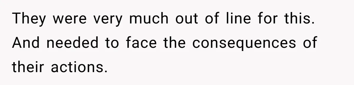 They were very much out of line for this. And needed to face the consequences of their actions.