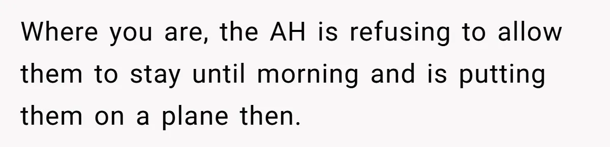 Where you are, the AH is refusing to allow them to stay until morning and is putting them on a plane then.