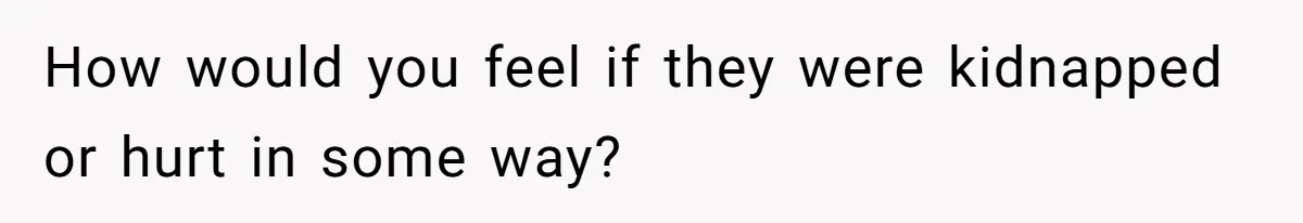 How would you feel if they were kidnapped or hurt in some way?