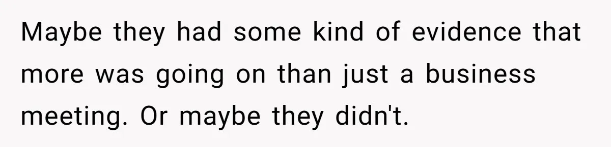 Maybe they had some kind of evidence that more was going on than just a business meeting. Or maybe they didn't.