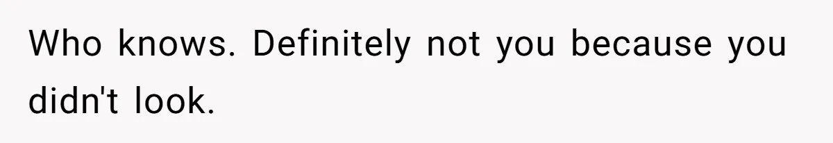 Who knows. Definitely not you because you didn't look.