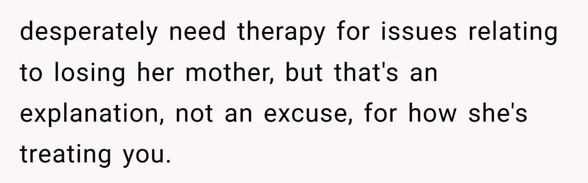 desperately need therapy for issues relating to losing her mother, but that's an explanation, not an excuse, for how she's treating you.