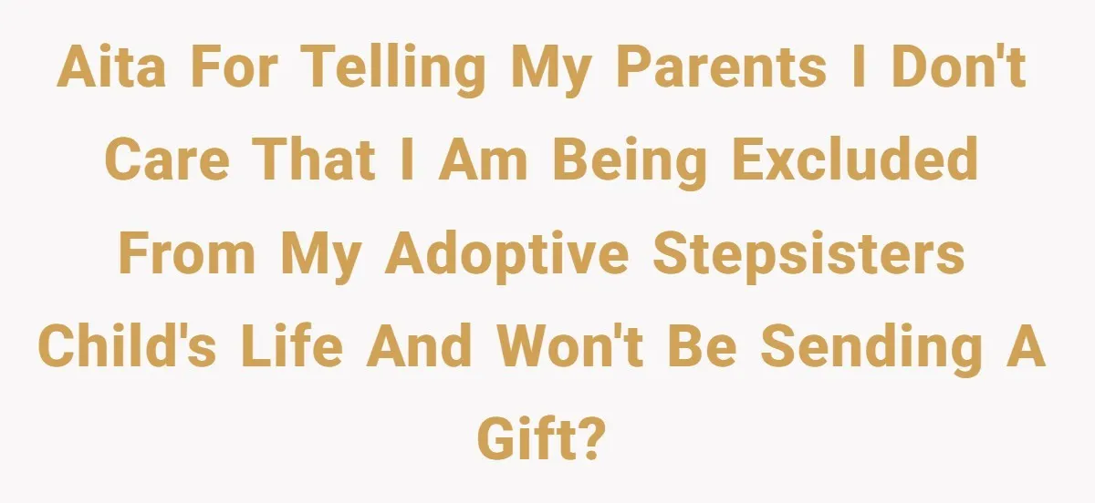 AITA for telling my parents I don't care that I am being excluded from my adoptive stepsisters child's life and won't be sending a gift?