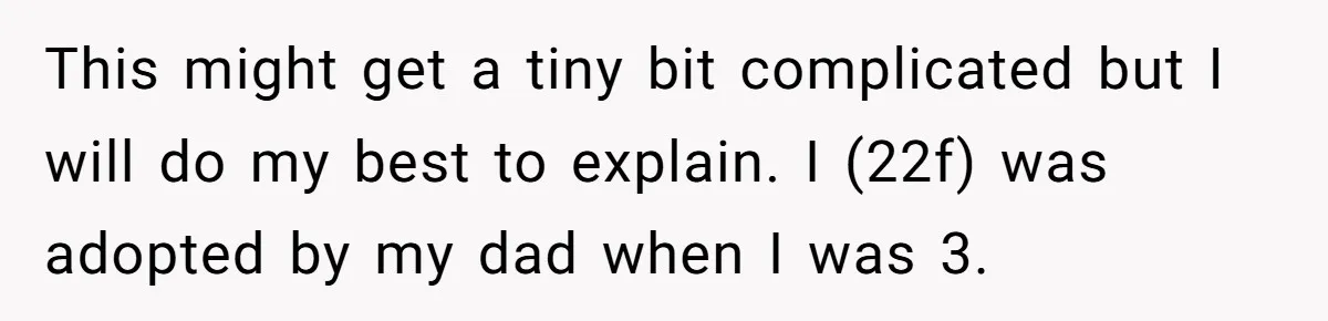 This might get a tiny bit complicated but I will do my best to explain. I (22f) was adopted by my dad when I was 3.