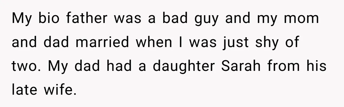 My bio father was a bad guy and my mom and dad married when I was just shy of two. My dad had a daughter Sarah from his late wife.