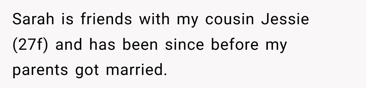 Sarah is friends with my cousin Jessie (27f) and has been since before my parents got married.