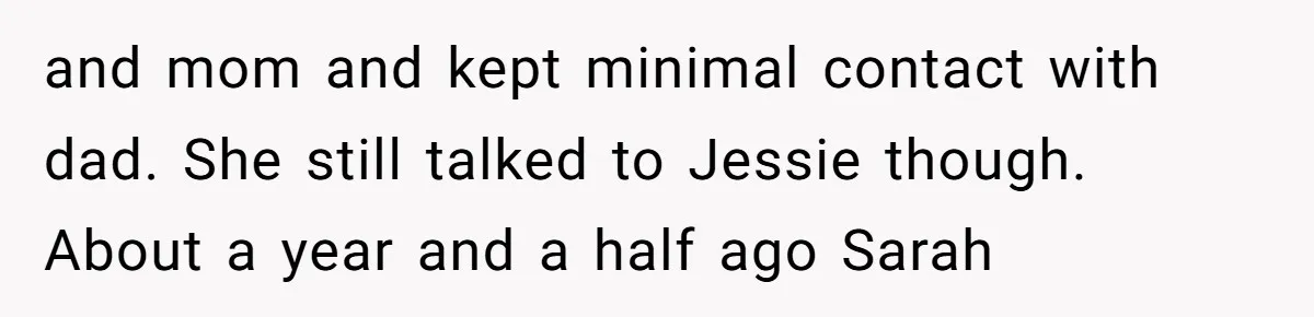 and mom and kept minimal contact with dad. She still talked to Jessie though. About a year and a half ago Sarah