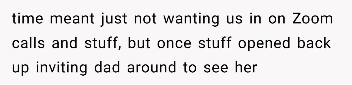 time meant just not wanting us in on Zoom calls and stuff, but once stuff opened back up inviting dad around to see her