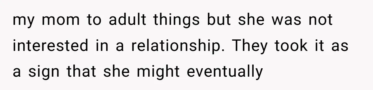 my mom to adult things but she was not interested in a relationship. They took it as a sign that she might eventually
