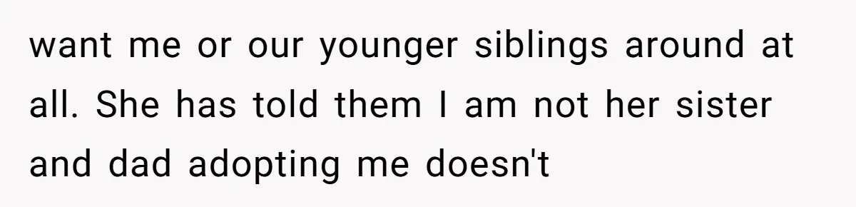 want me or our younger siblings around at all. She has told them I am not her sister and dad adopting me doesn't