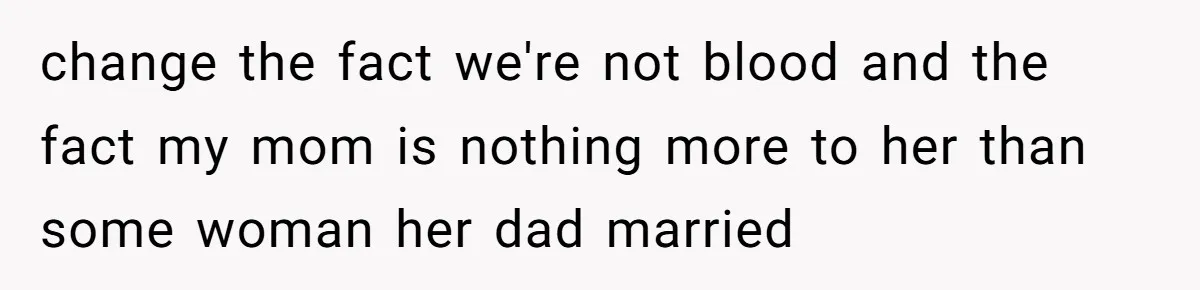 change the fact we're not blood and the fact my mom is nothing more to her than some woman her dad married