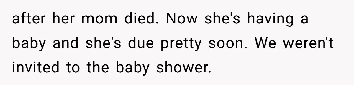 after her mom died. Now she's having a baby and she's due pretty soon. We weren't invited to the baby shower.