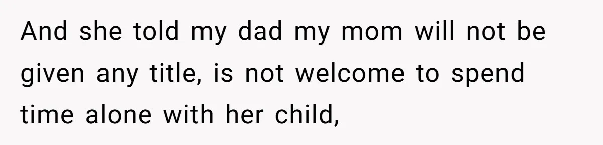 And she told my dad my mom will not be given any title, is not welcome to spend time alone with her child,
