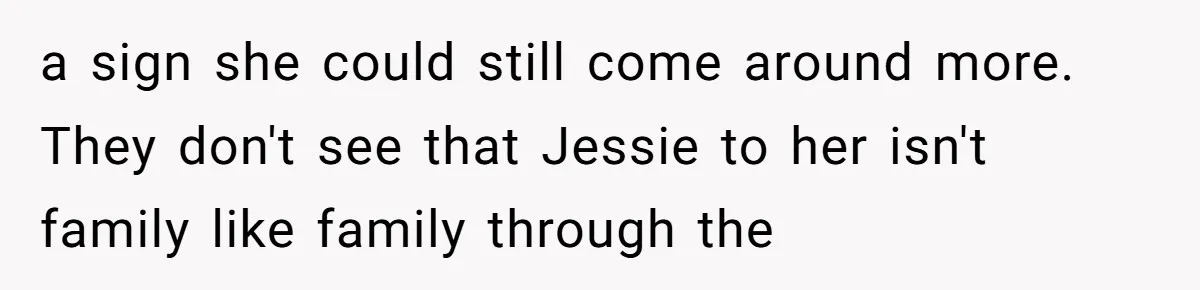 a sign she could still come around more. They don't see that Jessie to her isn't family like family through the