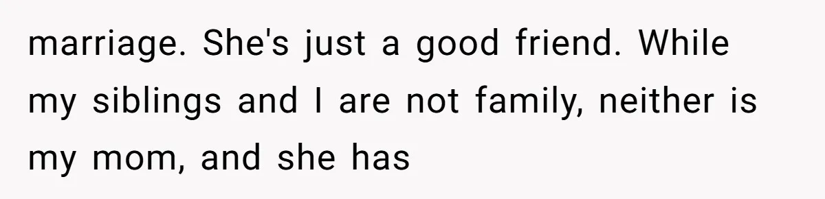 marriage. She's just a good friend. While my siblings and I are not family, neither is my mom, and she has