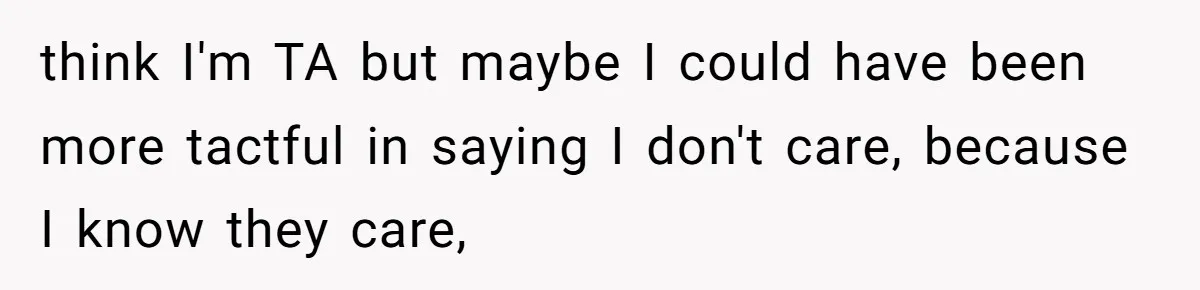think I'm TA but maybe I could have been more tactful in saying I don't care, because I know they care,