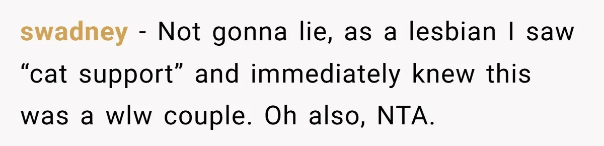 swadney − Not gonna lie, as a lesbian I saw “cat support” and immediately knew this was a wlw couple. Oh also, NTA.