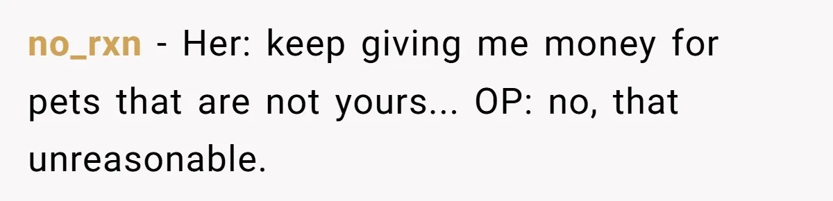 no_rxn − Her: keep giving me money for pets that are not yours... OP: no, that unreasonable.
