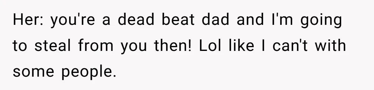 Her: you're a dead beat dad and I'm going to steal from you then! Lol like I can't with some people.