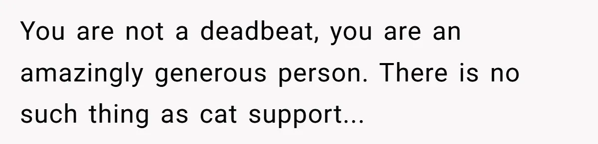You are not a deadbeat, you are an amazingly generous person. There is no such thing as cat support...