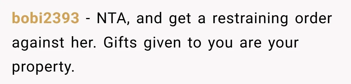 bobi2393 − NTA, and get a restraining order against her. Gifts given to you are your property.