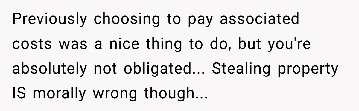 Previously choosing to pay associated costs was a nice thing to do, but you're absolutely not obligated... Stealing property IS morally wrong though...
