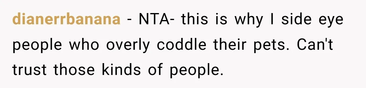 dianerrbanana − NTA- this is why I side eye people who overly coddle their pets. Can't trust those kinds of people.