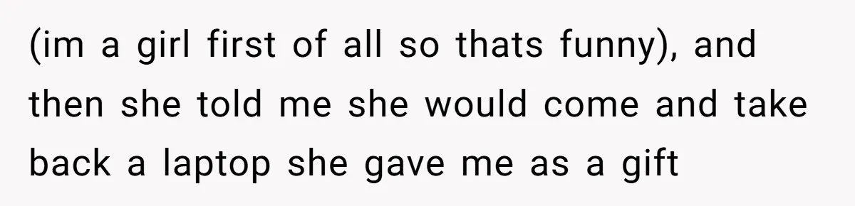 (im a girl first of all so thats funny), and then she told me she would come and take back a laptop she gave me as a gift
