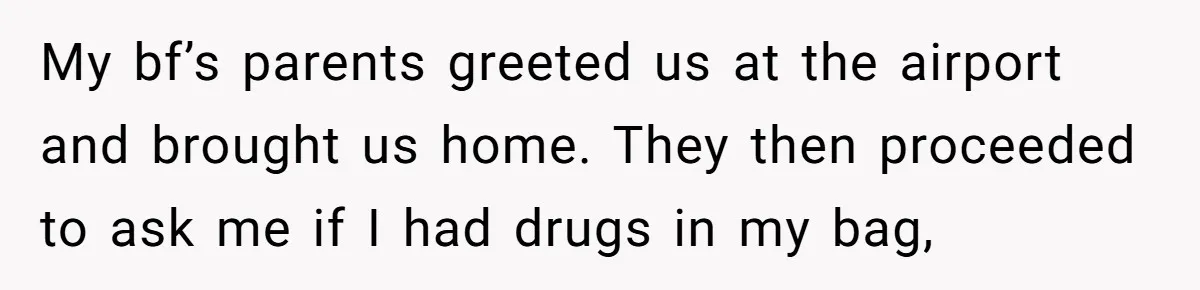 She Refuses To Pay For Meal, Boyfriend’s Family Turns Against Her My bf’s parents greeted us at the airport and brought us home. They then proceeded to ask me if I had drugs in my bag,