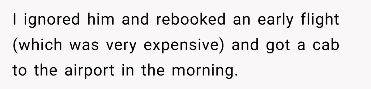 She Refuses To Pay For Meal, Boyfriend’s Family Turns Against Her I ignored him and rebooked an early flight (which was very expensive) and got a cab to the airport in the morning.