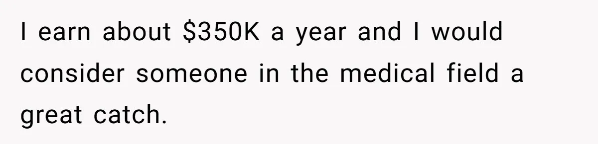 I earn about $350K a year and I would consider someone in the medical field a great catch.