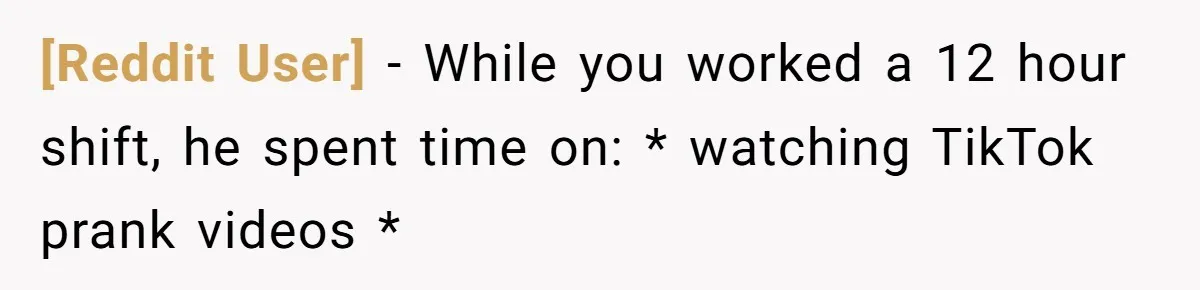 [Reddit User] − While you worked a 12 hour shift, he spent time on: * watching TikTok prank videos *