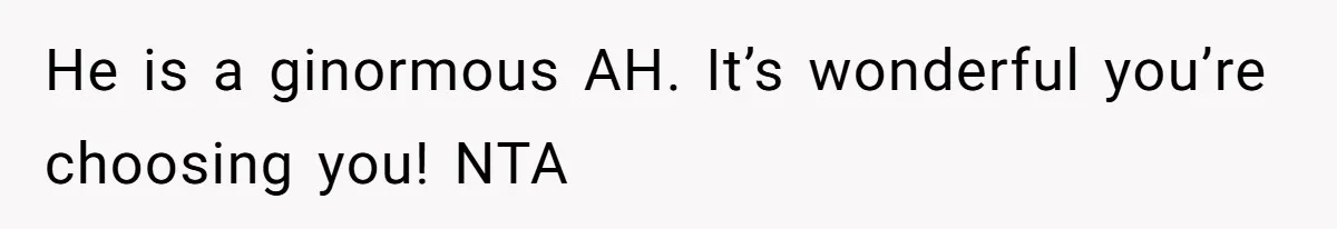 He is a ginormous AH. It’s wonderful you’re choosing you! NTA