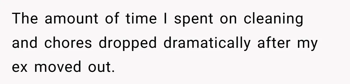The amount of time I spent on cleaning and chores dropped dramatically after my ex moved out.