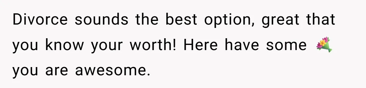 Divorce sounds the best option, great that you know your worth! Here have some 💐 you are awesome.