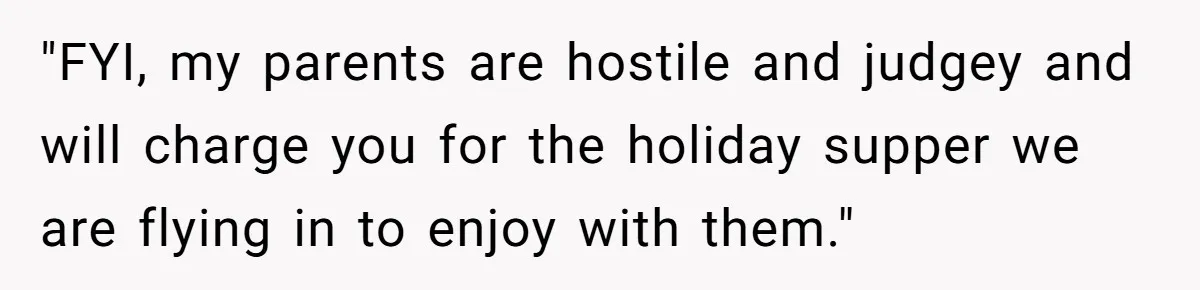 She Refuses To Pay For Meal, Boyfriend’s Family Turns Against Her "FYI, my parents are hostile and judgey and will charge you for the holiday supper we are flying in to enjoy with them."