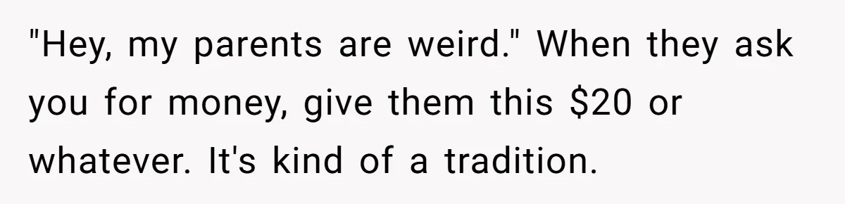 She Refuses To Pay For Meal, Boyfriend’s Family Turns Against Her "Hey, my parents are weird." When they ask you for money, give them this $20 or whatever. It's kind of a tradition.