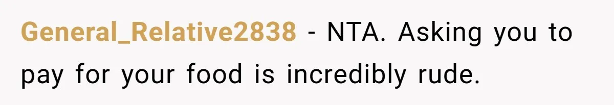 She Refuses To Pay For Meal, Boyfriend’s Family Turns Against Her General_Relative2838 − NTA. Asking you to pay for your food is incredibly rude.