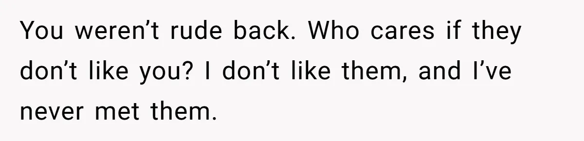 She Refuses To Pay For Meal, Boyfriend’s Family Turns Against Her You weren’t rude back. Who cares if they don’t like you? I don’t like them, and I’ve never met them.