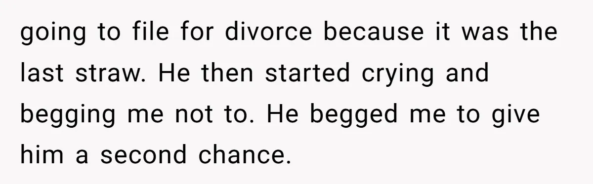 going to file for divorce because it was the last straw. He then started crying and begging me not to. He begged me to give him a second chance.