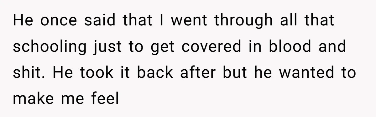 He once said that I went through all that schooling just to get covered in blood and shit. He took it back after but he wanted to make me feel